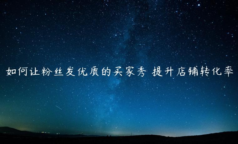 如何讓粉絲發(fā)優(yōu)質(zhì)的買(mǎi)家秀 提升店鋪轉(zhuǎn)化率